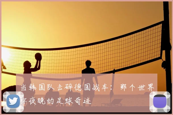 当韩国队击碎德国战车：那个世界杯夜晚的足球奇迹
