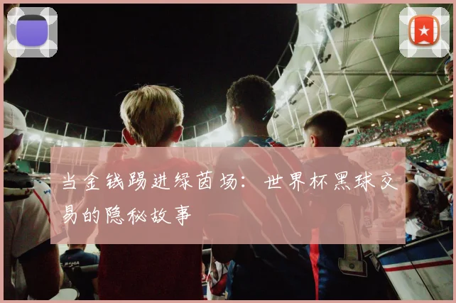 当金钱踢进绿茵场：世界杯黑球交易的隐秘故事