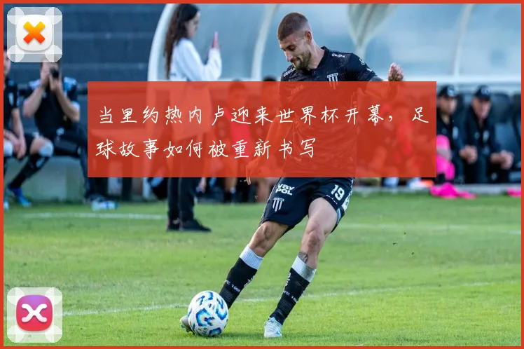 当里约热内卢迎来世界杯开幕，足球故事如何被重新书写
