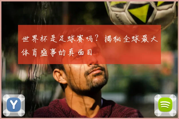 世界杯是足球赛吗？揭秘全球最大体育盛事的真面目