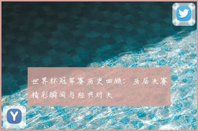 世界杯冠军赛历史回顾：历届决赛精彩瞬间与经典对决