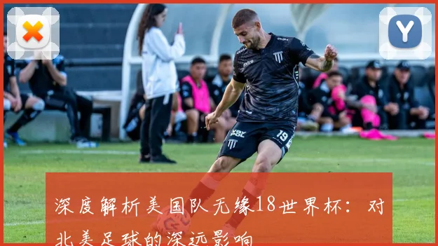 深度解析美国队无缘18世界杯:对北美足球的深远影响