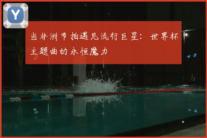 当非洲节拍遇见流行巨星：世界杯主题曲的永恒魔力