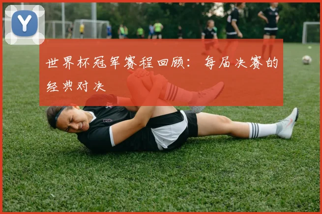 世界杯冠军赛程回顾：每届决赛的经典对决