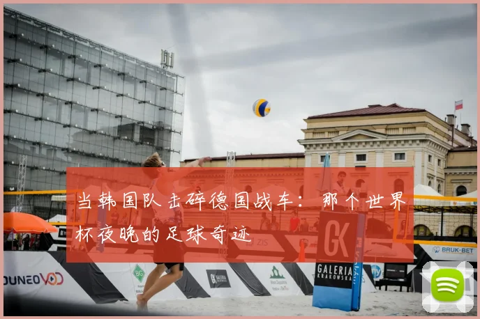 当韩国队击碎德国战车：那个世界杯夜晚的足球奇迹
