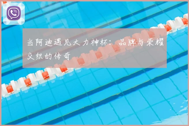 当阿迪遇见大力神杯：品牌与荣耀交织的传奇