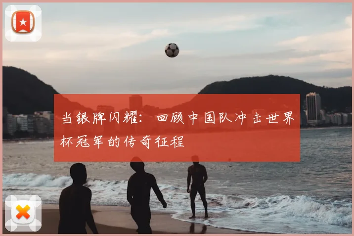 当银牌闪耀：回顾中国队冲击世界杯冠军的传奇征程