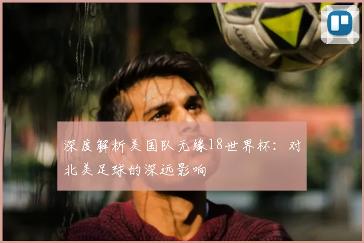 深度解析美国队无缘18世界杯:对北美足球的深远影响
