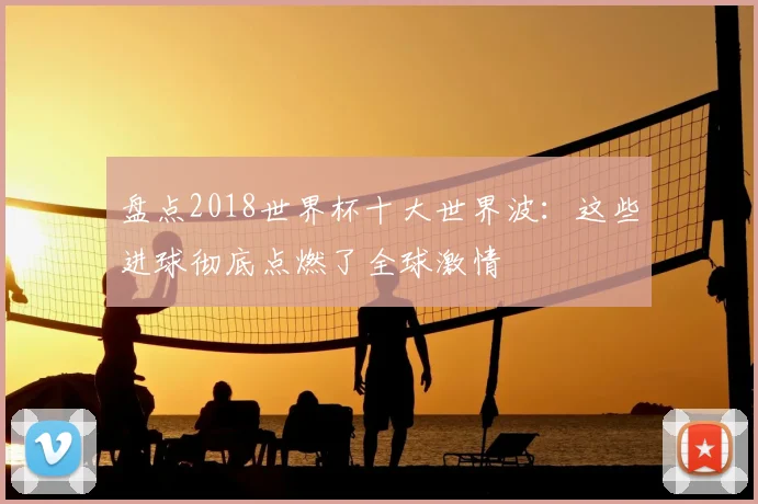 盘点2018世界杯十大世界波:这些进球彻底点燃了全球激情