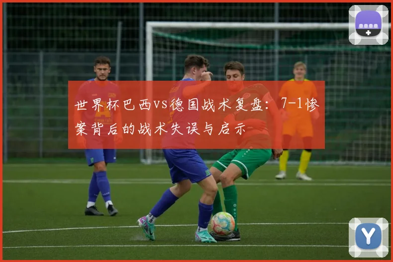 世界杯巴西vs德国战术复盘：7-1惨案背后的战术失误与启示