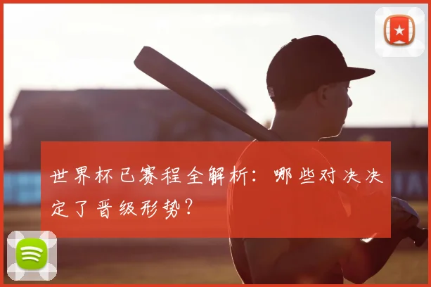 世界杯已赛程全解析：哪些对决决定了晋级形势？