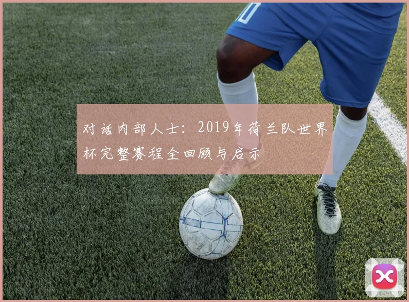 对话内部人士:2019年荷兰队世界杯完整赛程全回顾与启示