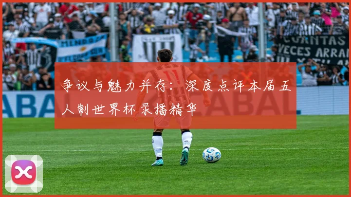 争议与魅力并存:深度点评本届五人制世界杯录播精华
