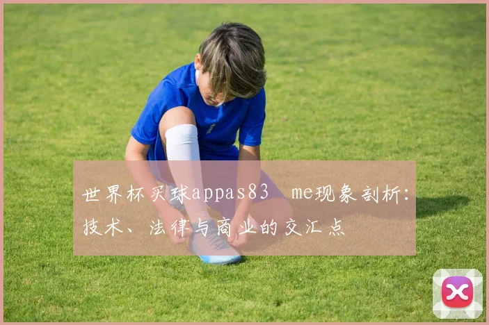 世界杯买球appas83婰me现象剖析：技术、法律与商业的交汇点
