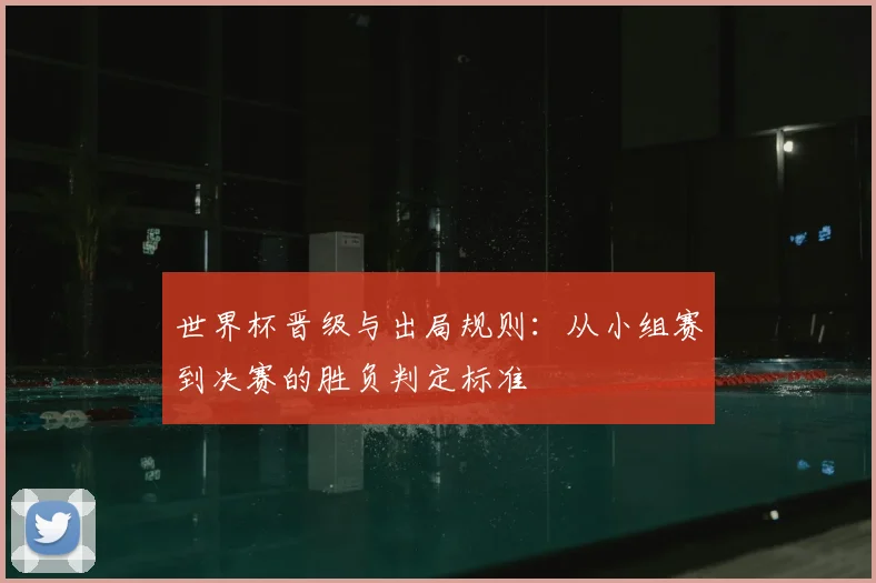 世界杯晋级与出局规则：从小组赛到决赛的胜负判定标准