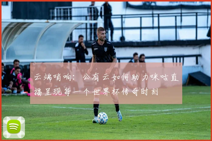 云端哨响：公有云如何助力咪咕直播呈现每一个世界杯传奇时刻