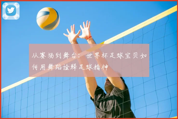 从赛场到舞台：世界杯足球宝贝如何用舞蹈诠释足球精神