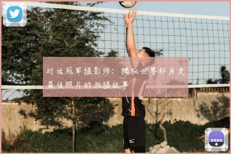对话冠军摄影师:揭秘世界杯历史最佳照片的拍摄故事