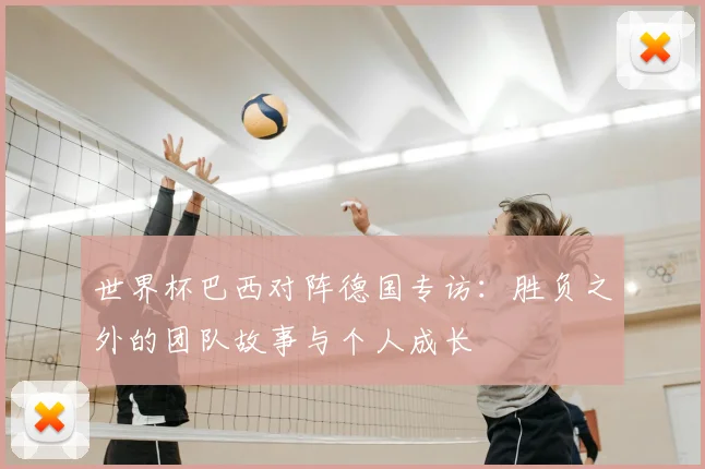 世界杯巴西对阵德国专访：胜负之外的团队故事与个人成长