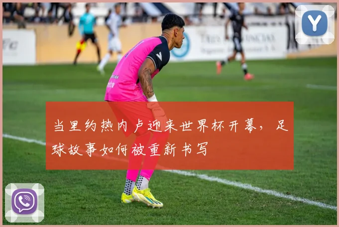 当里约热内卢迎来世界杯开幕，足球故事如何被重新书写