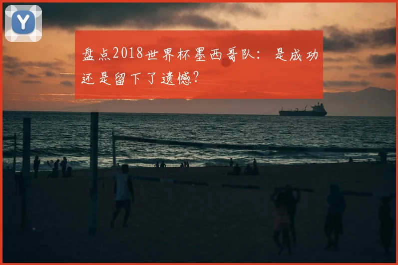盘点2018世界杯墨西哥队:是成功还是留下了遗憾?