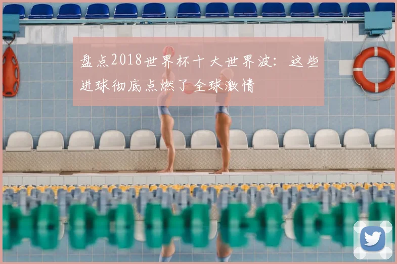 盘点2018世界杯十大世界波:这些进球彻底点燃了全球激情